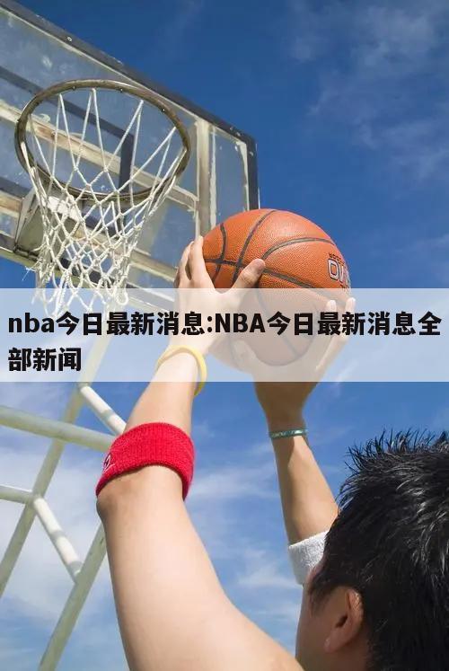 nba今日最新消息:NBA今日最新消息全部新闻