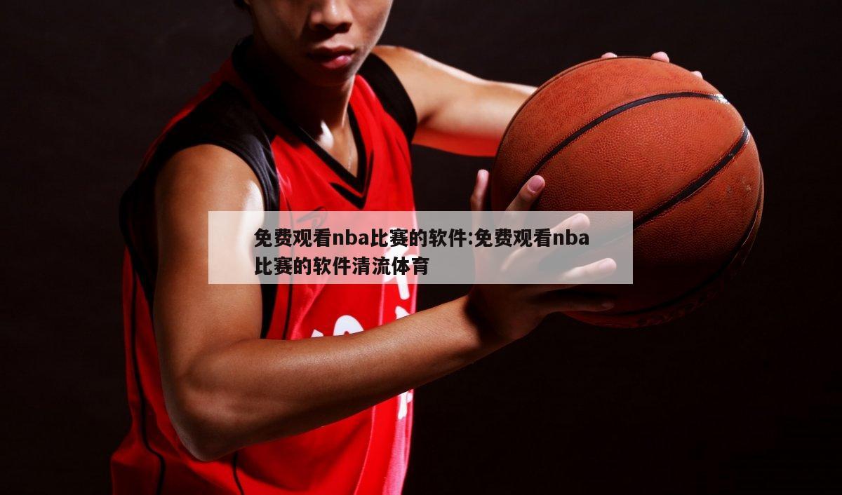 免费观看nba比赛的软件:免费观看nba比赛的软件清流体育