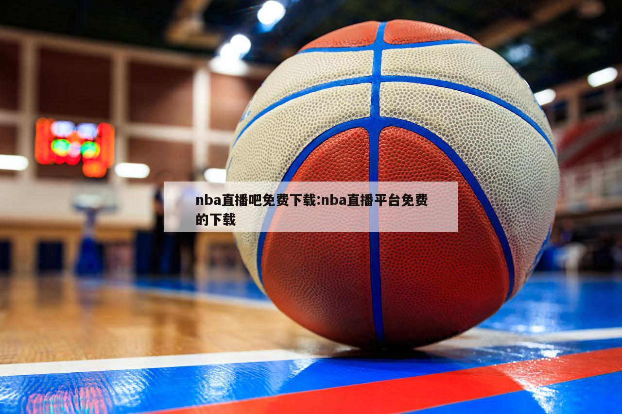 nba直播吧免费下载:nba直播平台免费的下载