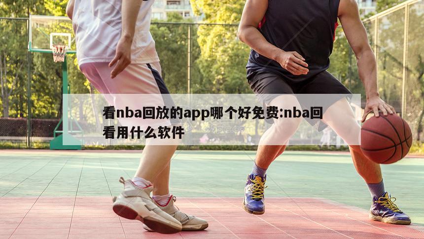 看nba回放的app哪个好免费:nba回看用什么软件