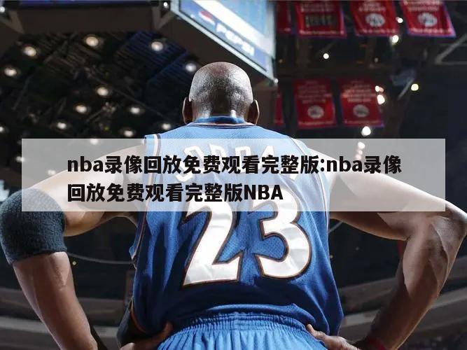 nba录像回放免费观看完整版:nba录像回放免费观看完整版NBA