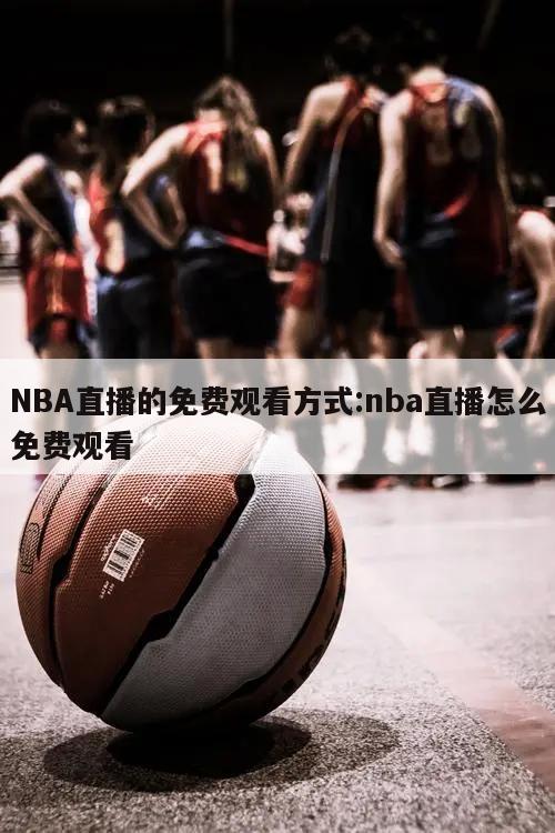 NBA直播的免费观看方式:nba直播怎么免费观看