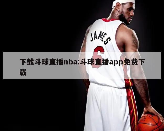 下载斗球直播nba:斗球直播app免费下载