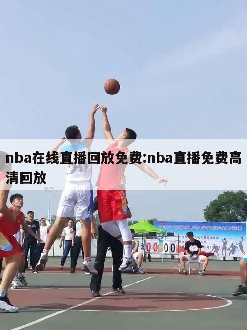 nba在线直播回放免费:nba直播免费高清回放