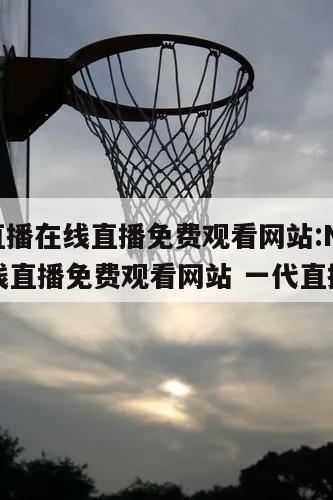 nba直播在线直播免费观看网站:NBA直播在线直播免费观看网站 一代直播