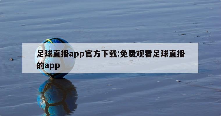 足球直播app官方下载:免费观看足球直播的app