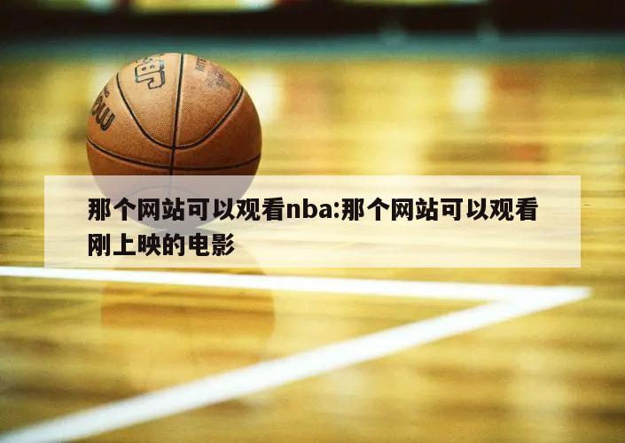 那个网站可以观看nba:那个网站可以观看刚上映的电影