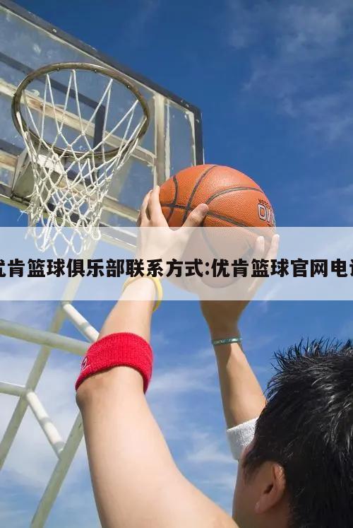 优肯篮球俱乐部联系方式:优肯篮球官网电话