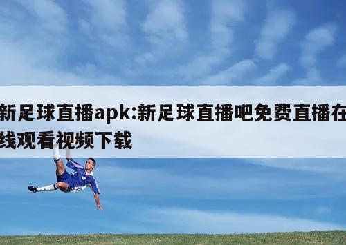 新足球直播apk:新足球直播吧免费直播在线观看视频下载