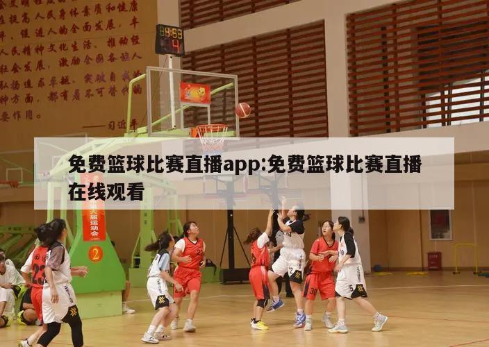 免费篮球比赛直播app:免费篮球比赛直播在线观看