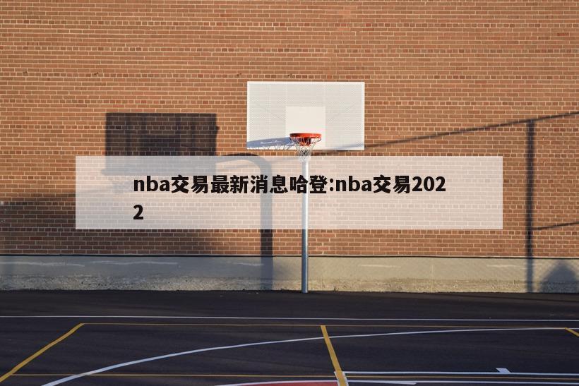 nba交易最新消息哈登:nba交易2022