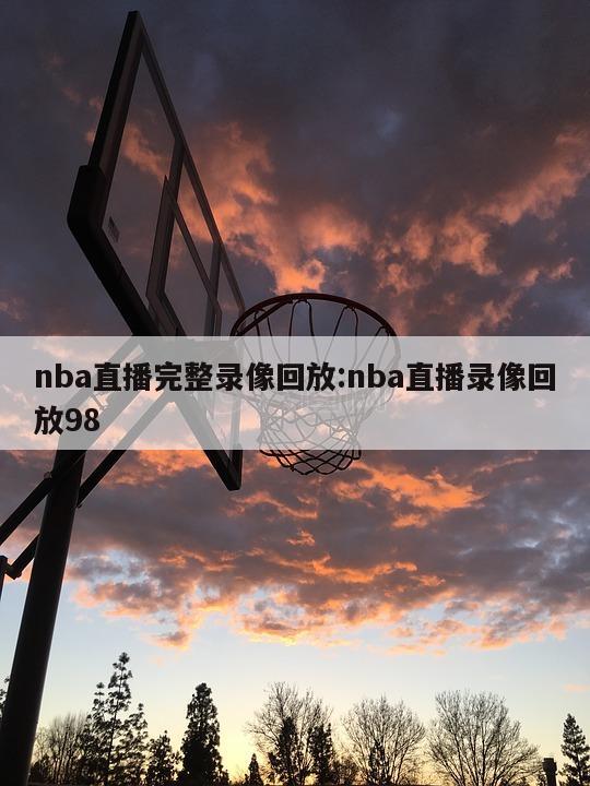 nba直播完整录像回放:nba直播录像回放98