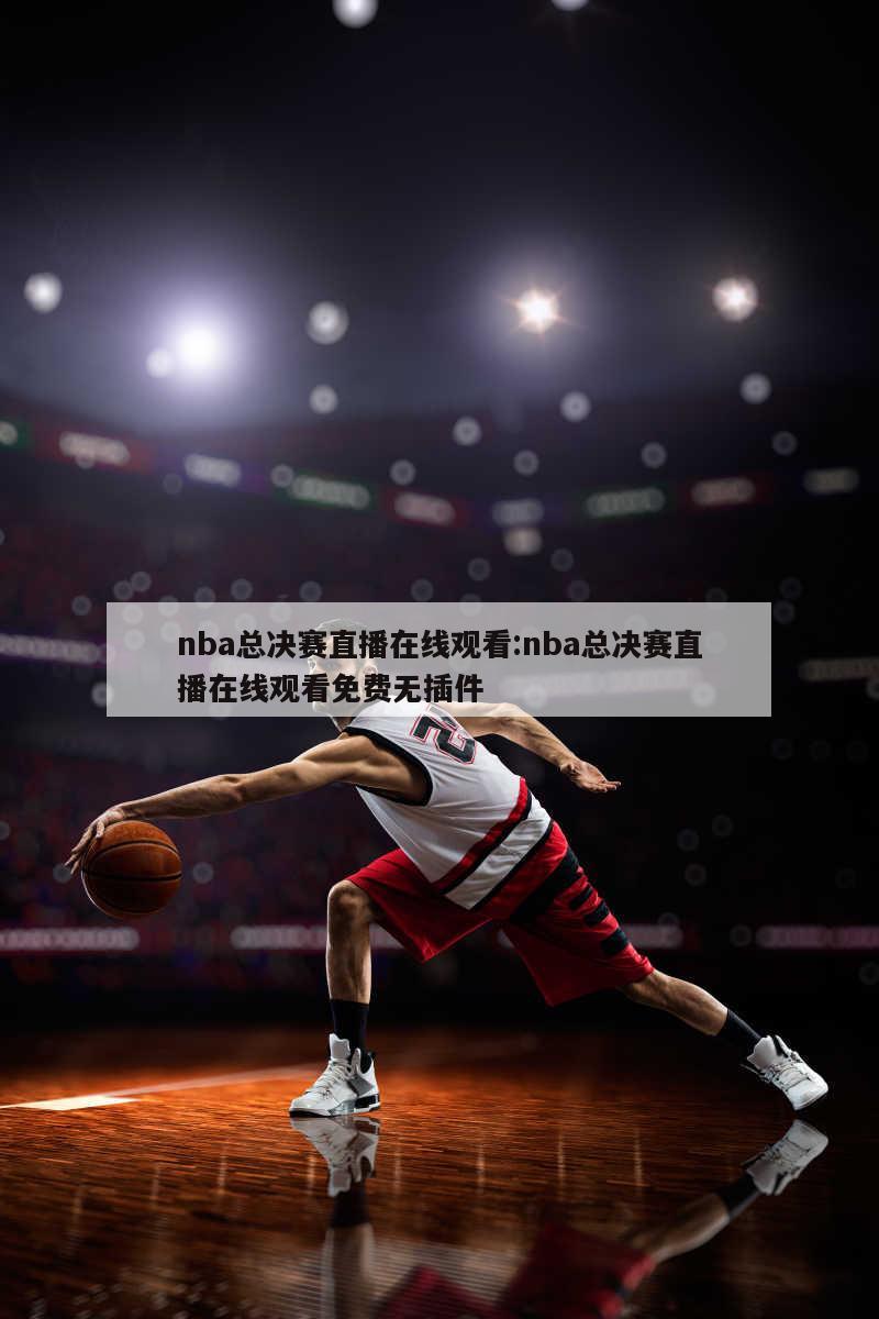 nba总决赛直播在线观看:nba总决赛直播在线观看免费无插件